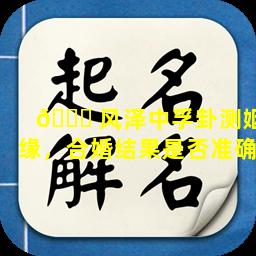 🐞 风泽中孚卦测姻缘，合婚结果是否准确